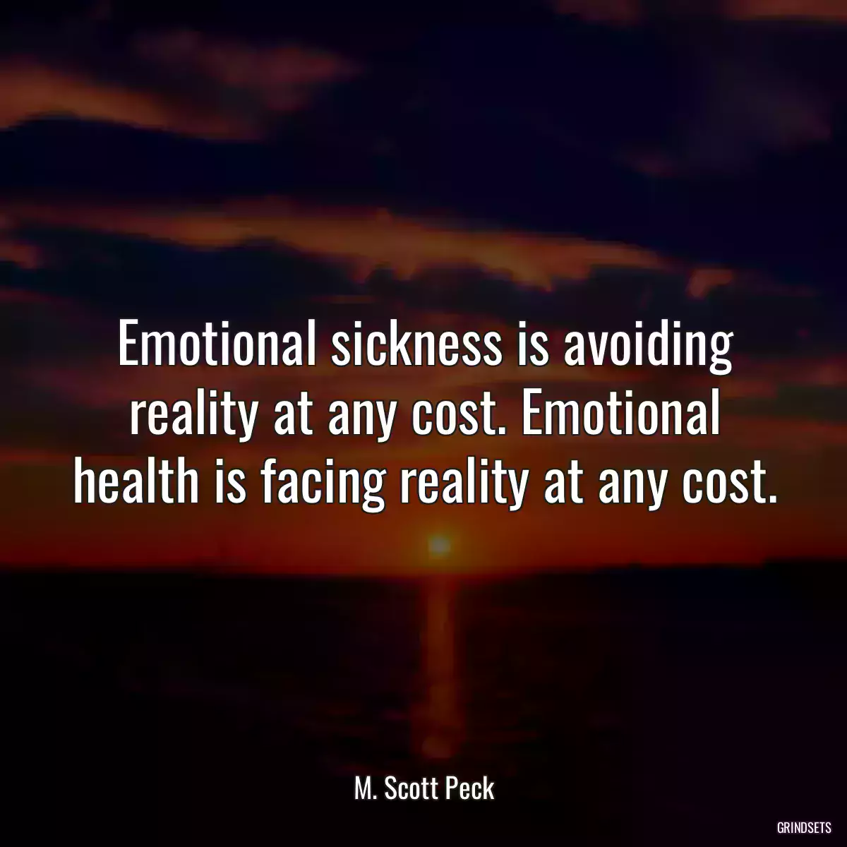 Emotional sickness is avoiding reality at any cost. Emotional health is facing reality at any cost.