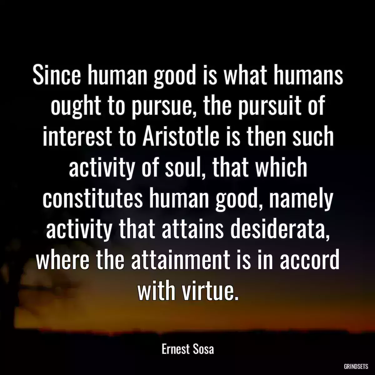 Since human good is what humans ought to pursue, the pursuit of interest to Aristotle is then such activity of soul, that which constitutes human good, namely activity that attains desiderata, where the attainment is in accord with virtue.