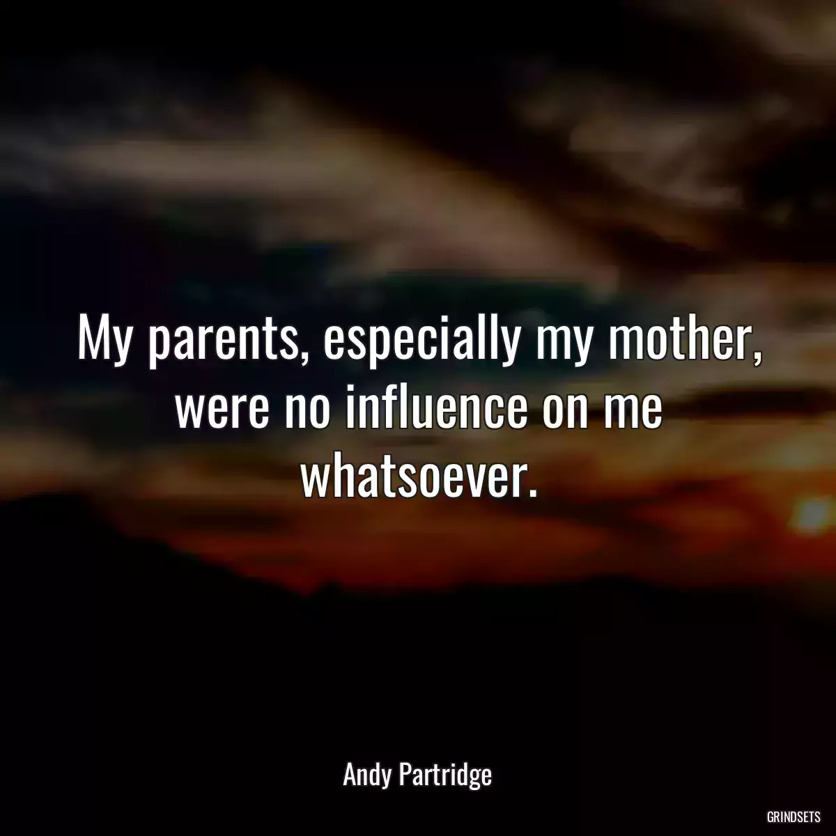 My parents, especially my mother, were no influence on me whatsoever.