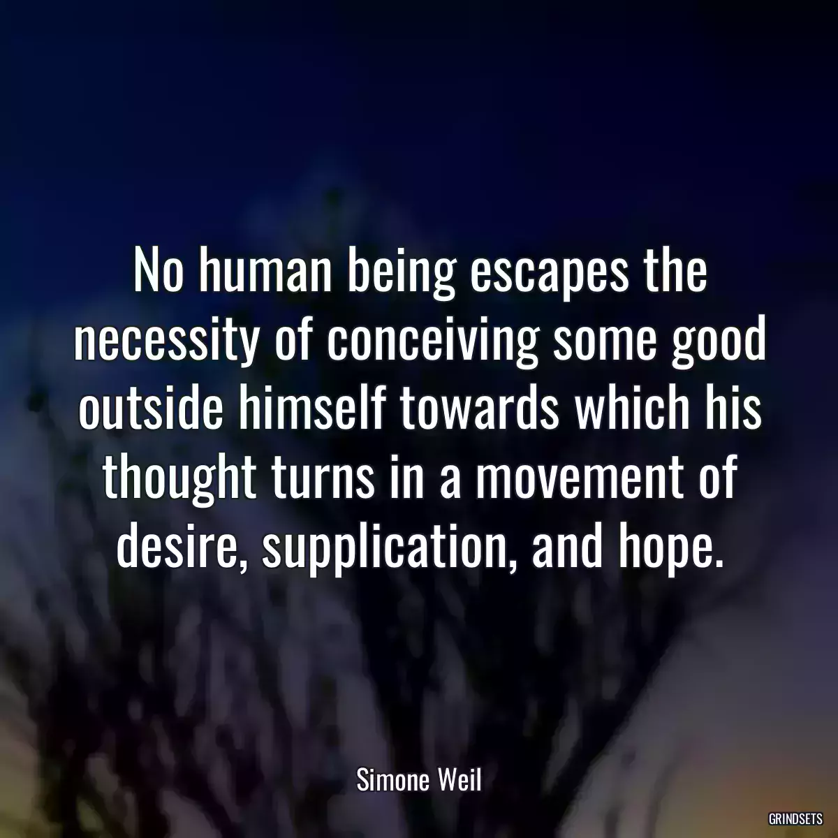 No human being escapes the necessity of conceiving some good outside himself towards which his thought turns in a movement of desire, supplication, and hope.