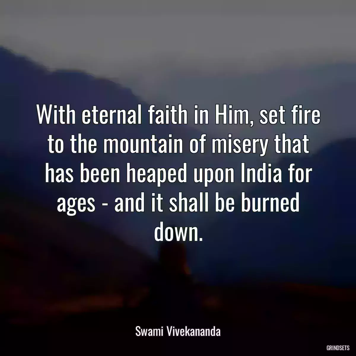 With eternal faith in Him, set fire to the mountain of misery that has been heaped upon India for ages - and it shall be burned down.