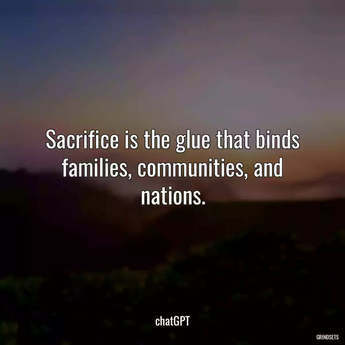 Sacrifice is the glue that binds families, communities, and nations.
