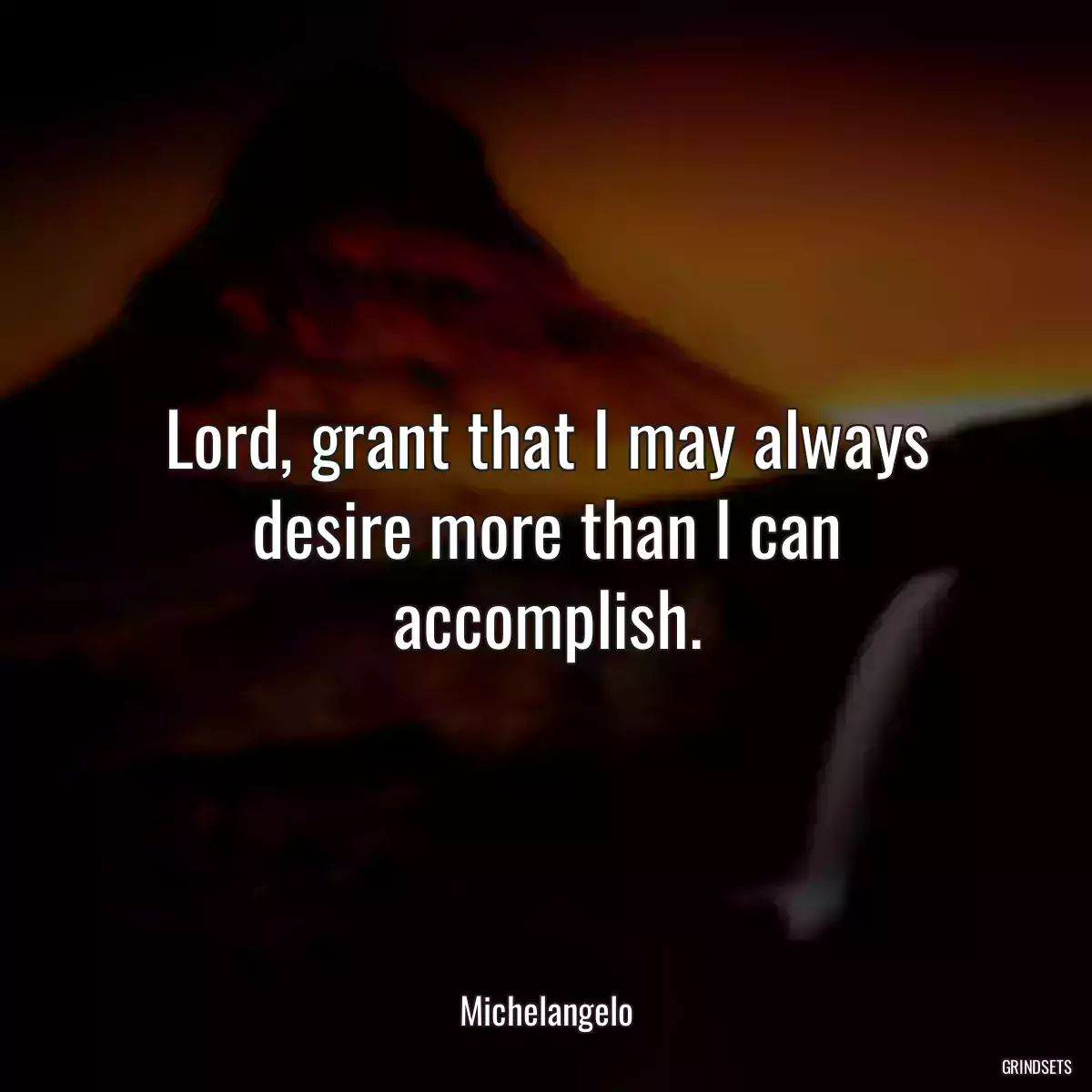 Lord, grant that I may always desire more than I can accomplish.