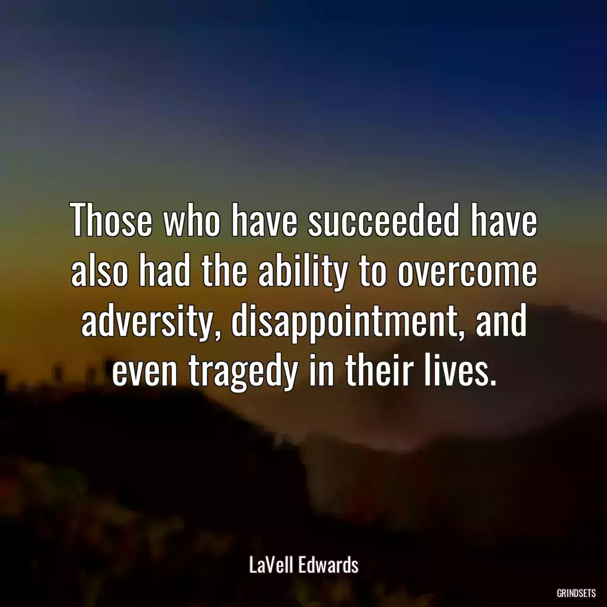 Those who have succeeded have also had the ability to overcome adversity, disappointment, and even tragedy in their lives.