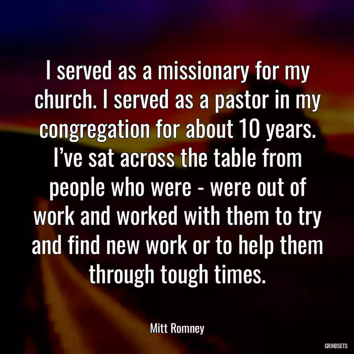 I served as a missionary for my church. I served as a pastor in my congregation for about 10 years. I’ve sat across the table from people who were - were out of work and worked with them to try and find new work or to help them through tough times.