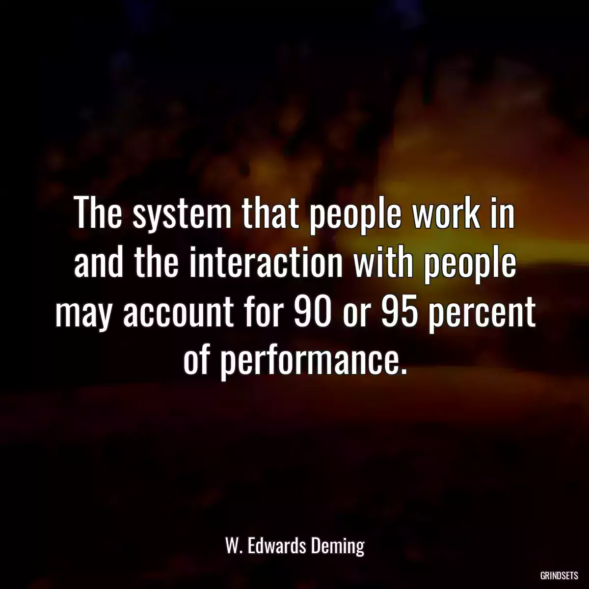 The system that people work in and the interaction with people may account for 90 or 95 percent of performance.