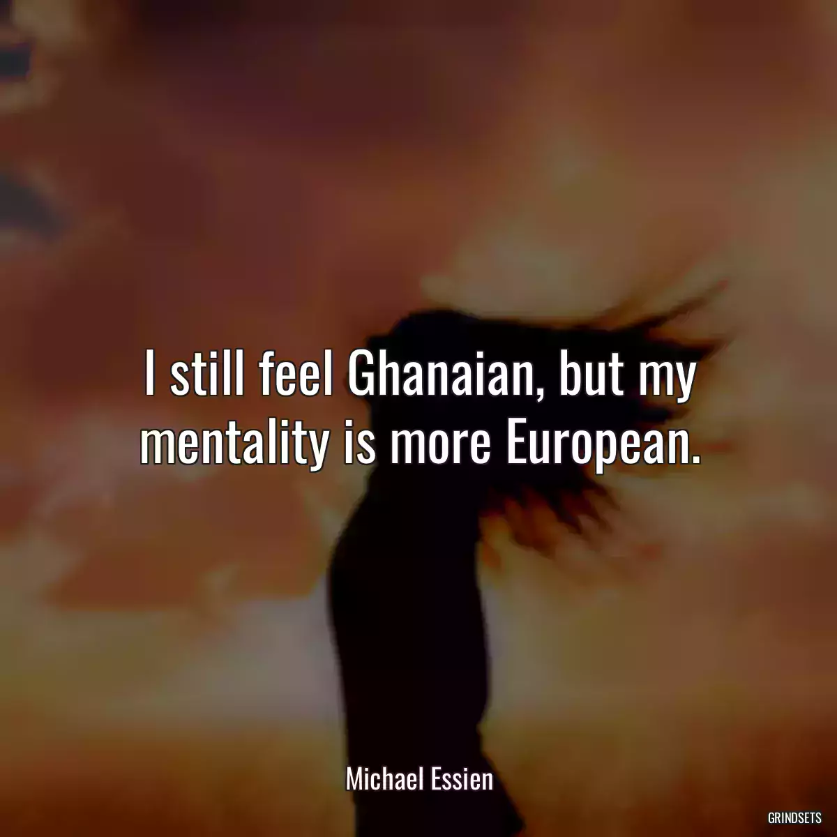 I still feel Ghanaian, but my mentality is more European.