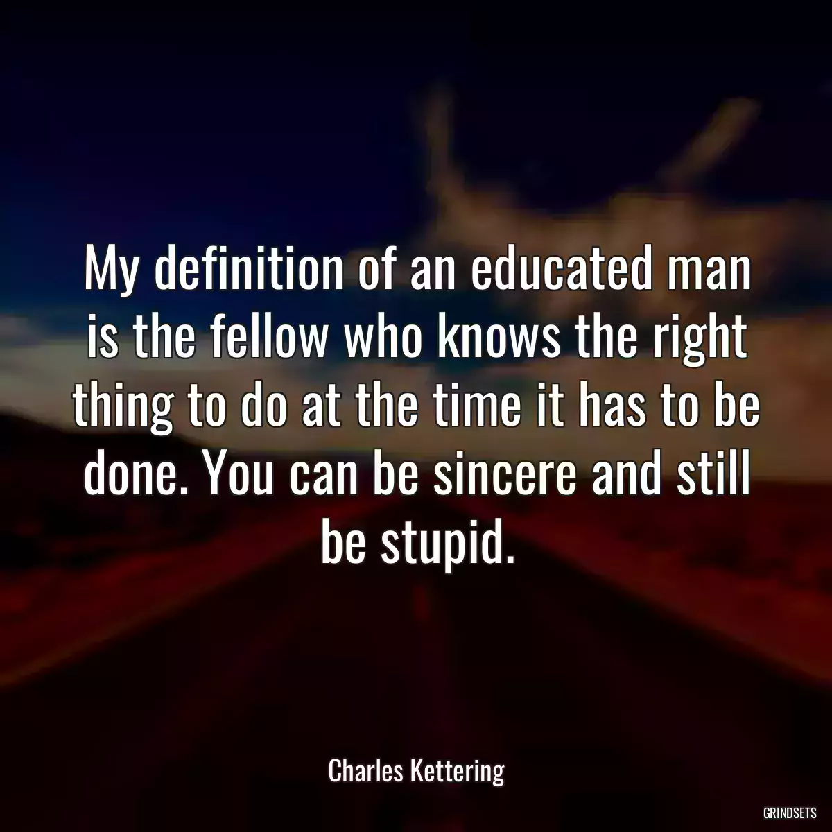 My definition of an educated man is the fellow who knows the right thing to do at the time it has to be done. You can be sincere and still be stupid.