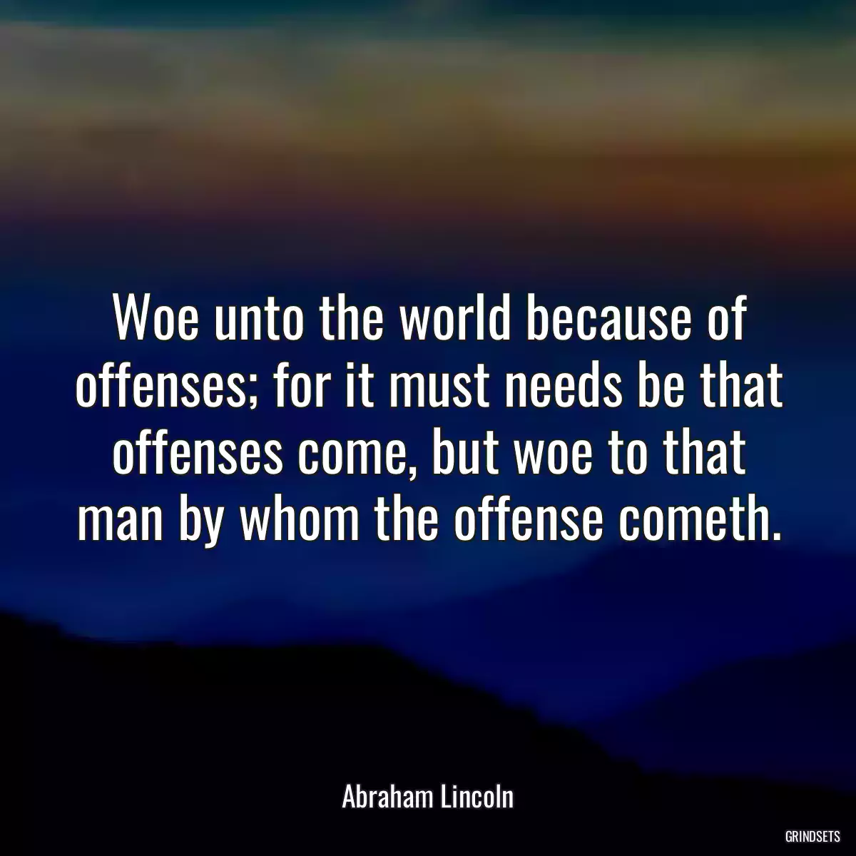 Woe unto the world because of offenses; for it must needs be that offenses come, but woe to that man by whom the offense cometh.