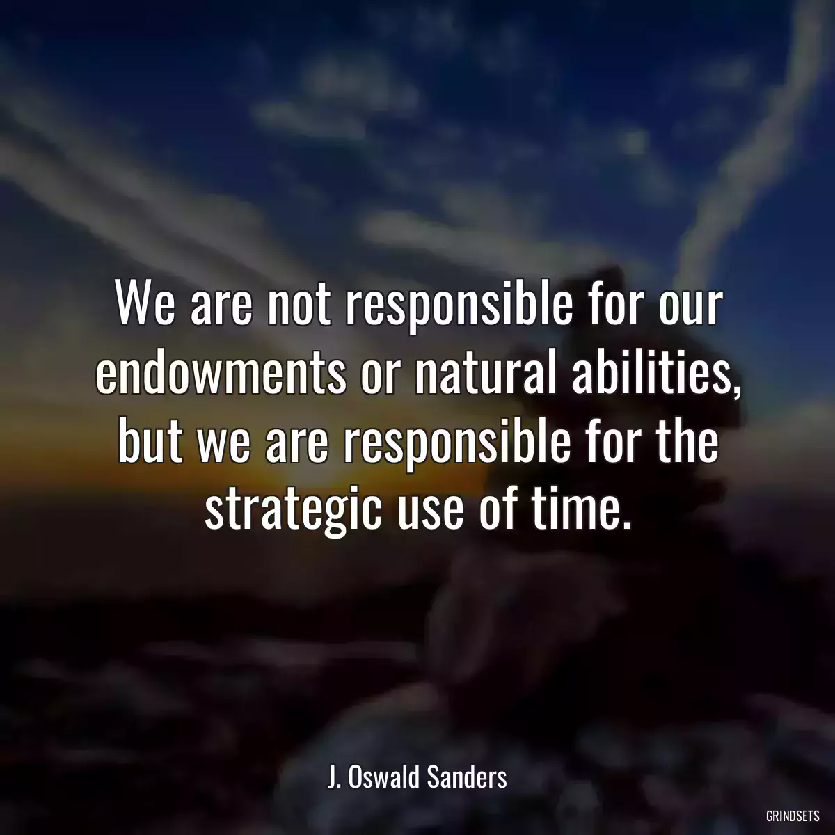 We are not responsible for our endowments or natural abilities, but we are responsible for the strategic use of time.