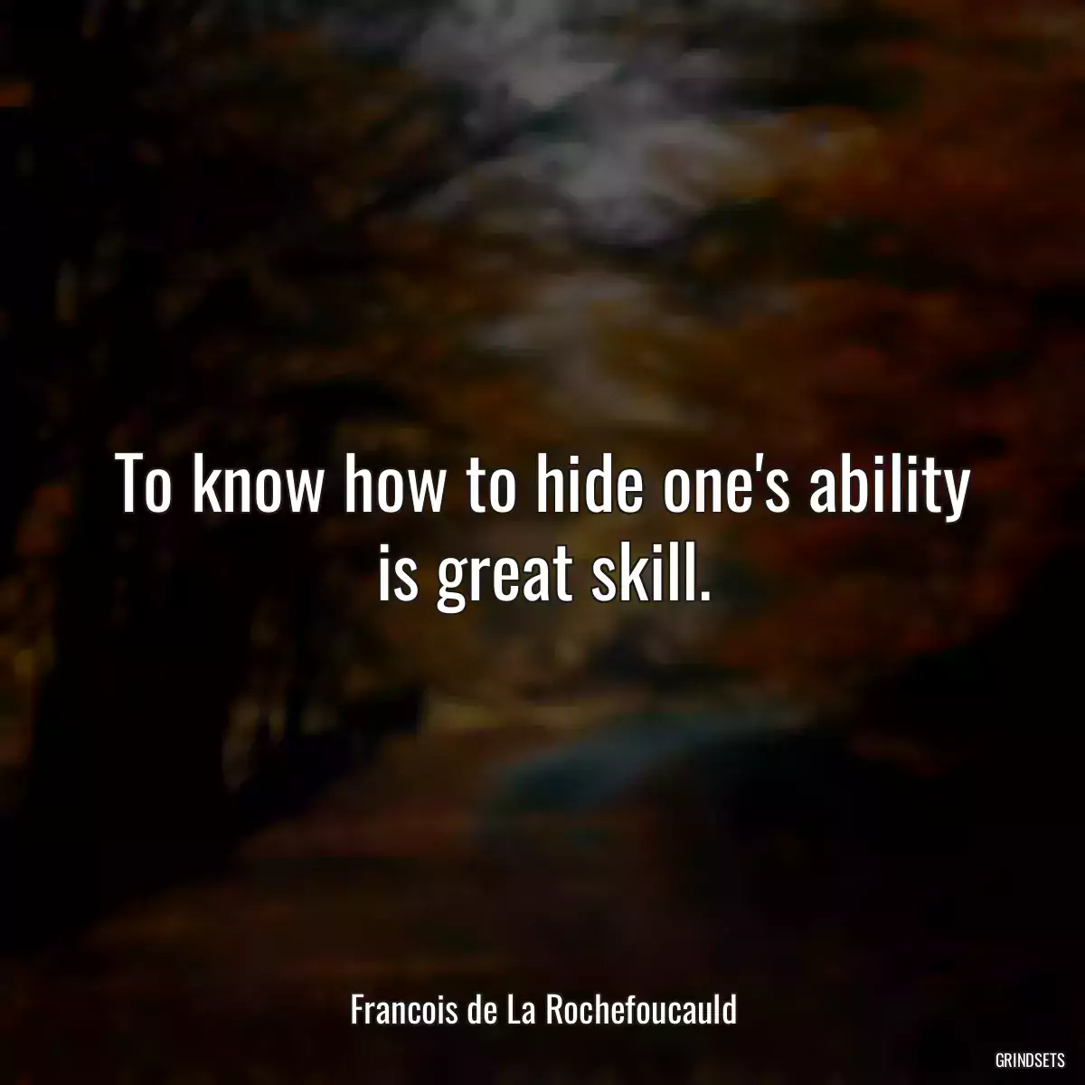 To know how to hide one\'s ability is great skill.