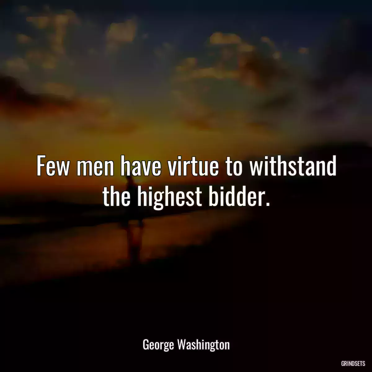 Few men have virtue to withstand the highest bidder.