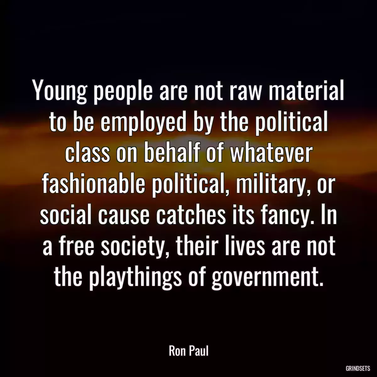 Young people are not raw material to be employed by the political class on behalf of whatever fashionable political, military, or social cause catches its fancy. In a free society, their lives are not the playthings of government.