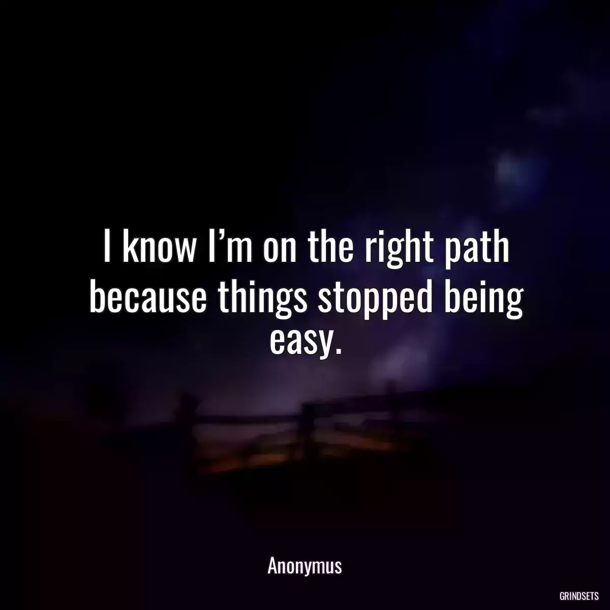 I know I’m on the right path because things stopped being easy.