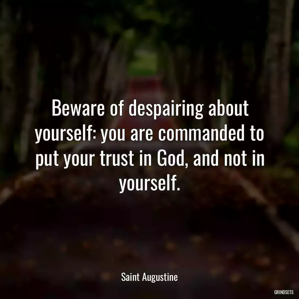 Beware of despairing about yourself: you are commanded to put your trust in God, and not in yourself.