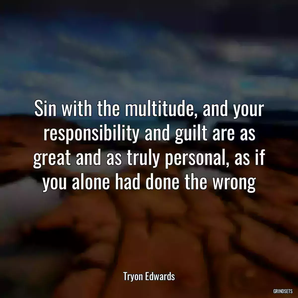 Sin with the multitude, and your responsibility and guilt are as great and as truly personal, as if you alone had done the wrong