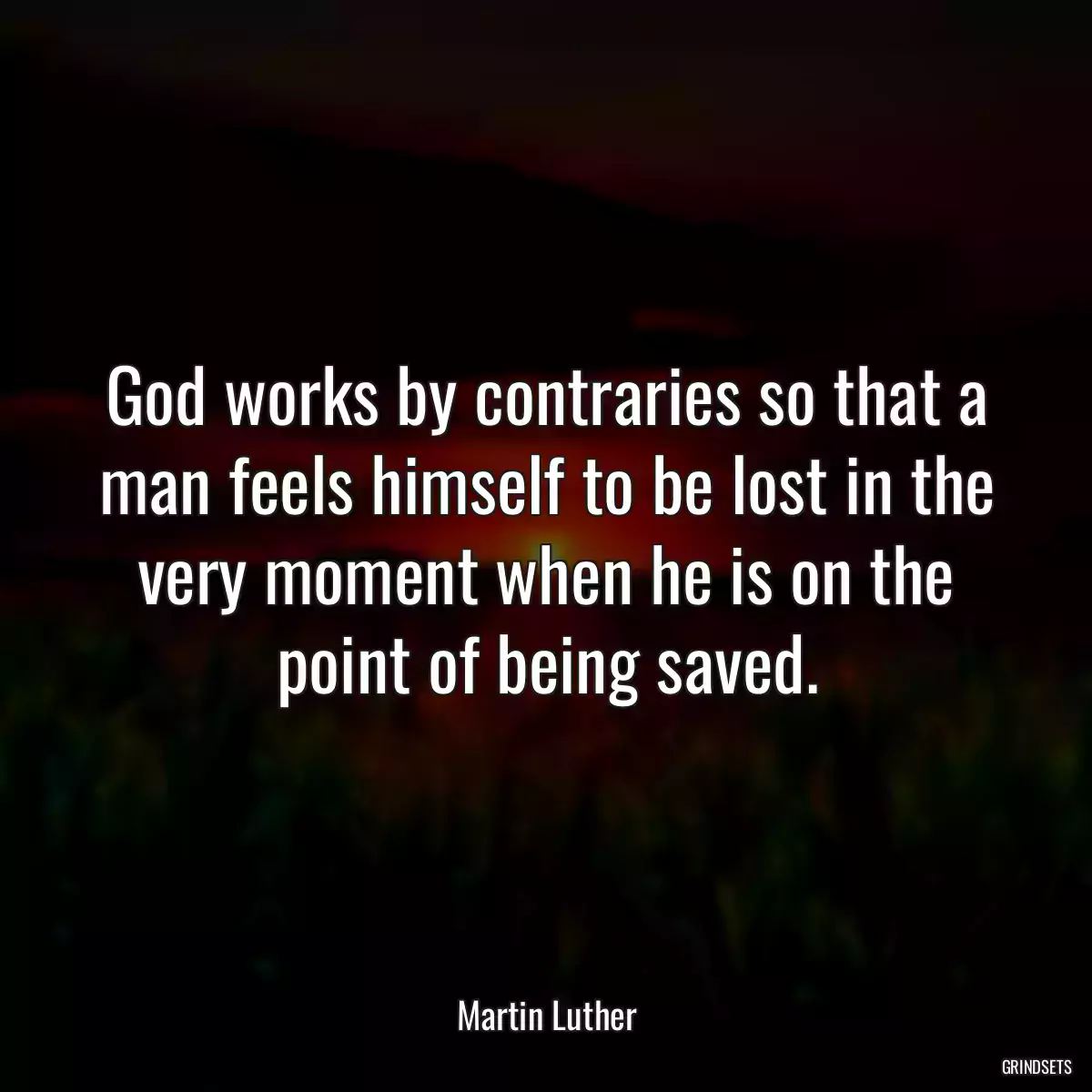 God works by contraries so that a man feels himself to be lost in the very moment when he is on the point of being saved.