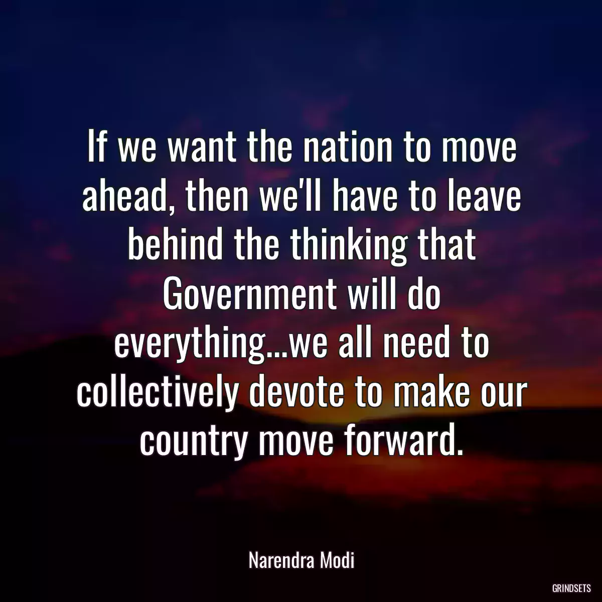 If we want the nation to move ahead, then we\'ll have to leave behind the thinking that Government will do everything...we all need to collectively devote to make our country move forward.