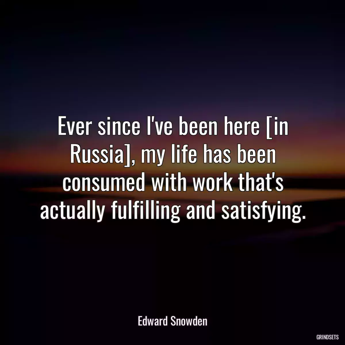 Ever since I\'ve been here [in Russia], my life has been consumed with work that\'s actually fulfilling and satisfying.