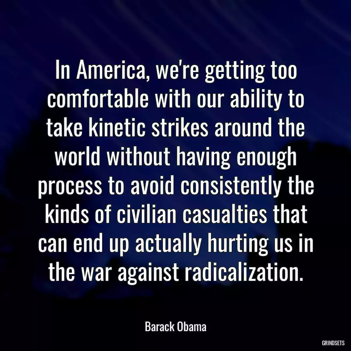 In America, we\'re getting too comfortable with our ability to take kinetic strikes around the world without having enough process to avoid consistently the kinds of civilian casualties that can end up actually hurting us in the war against radicalization.