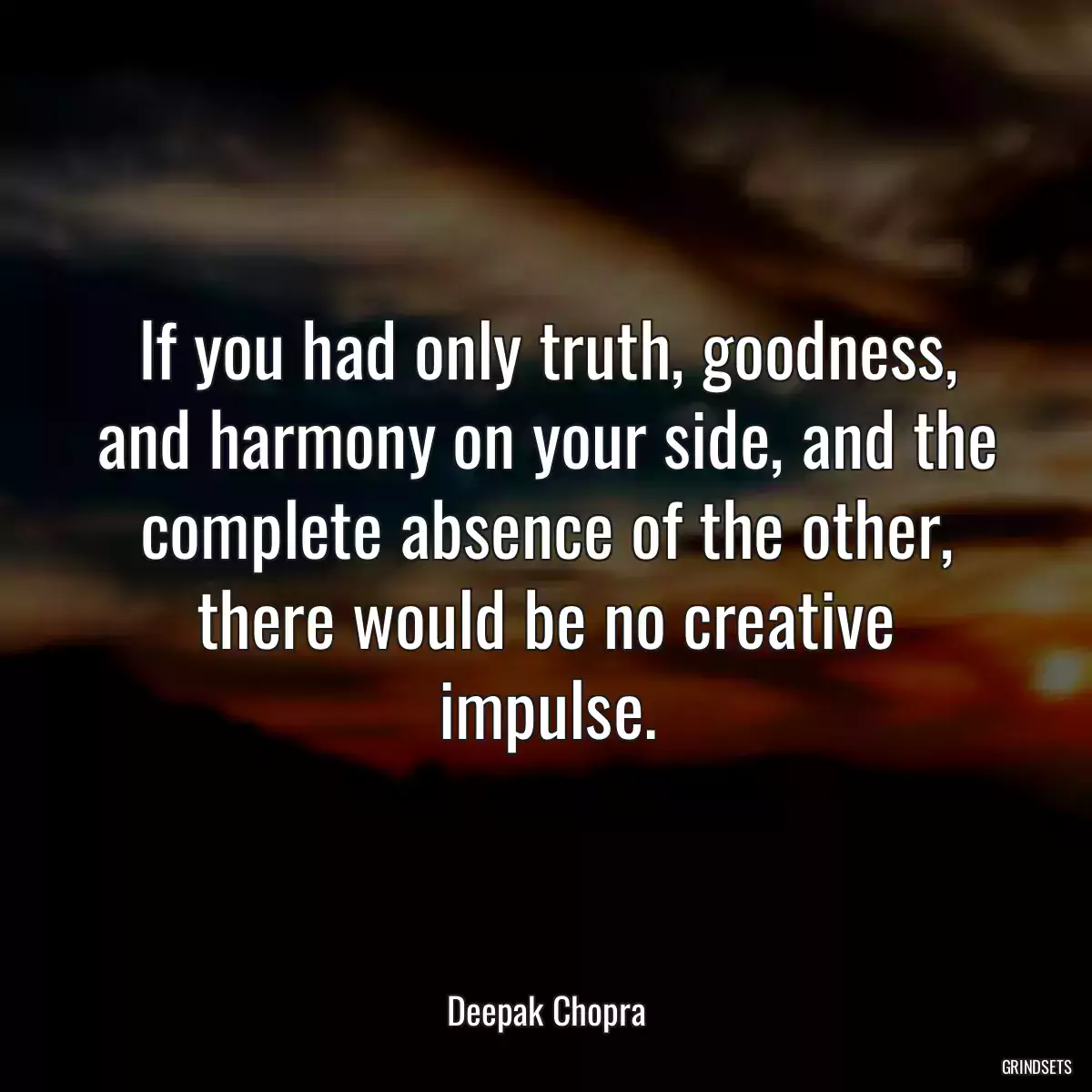 If you had only truth, goodness, and harmony on your side, and the complete absence of the other, there would be no creative impulse.