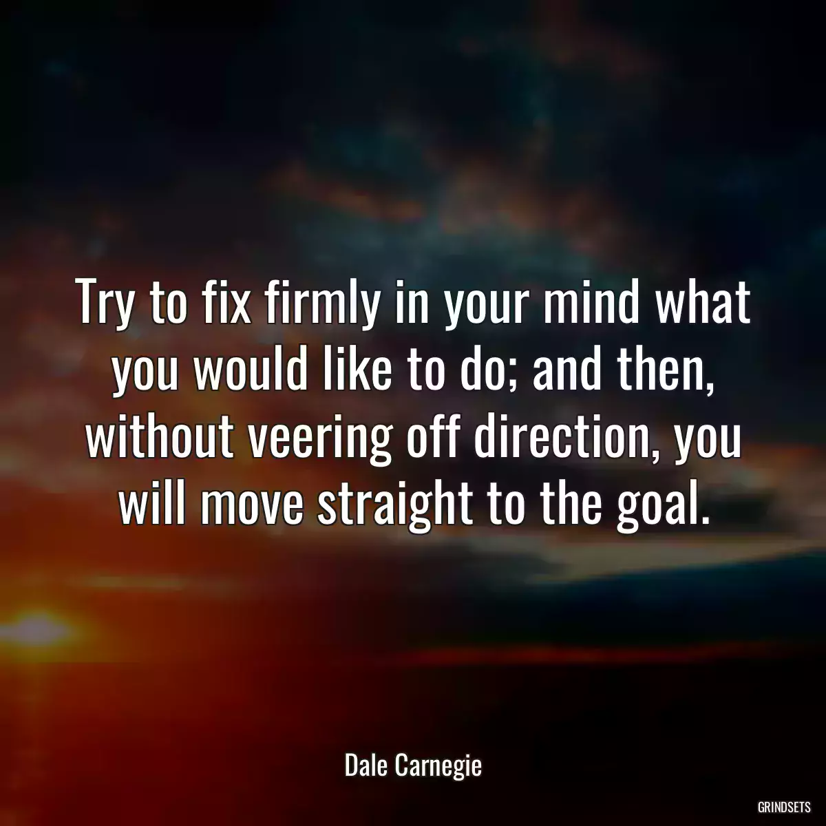 Try to fix firmly in your mind what you would like to do; and then, without veering off direction, you will move straight to the goal.