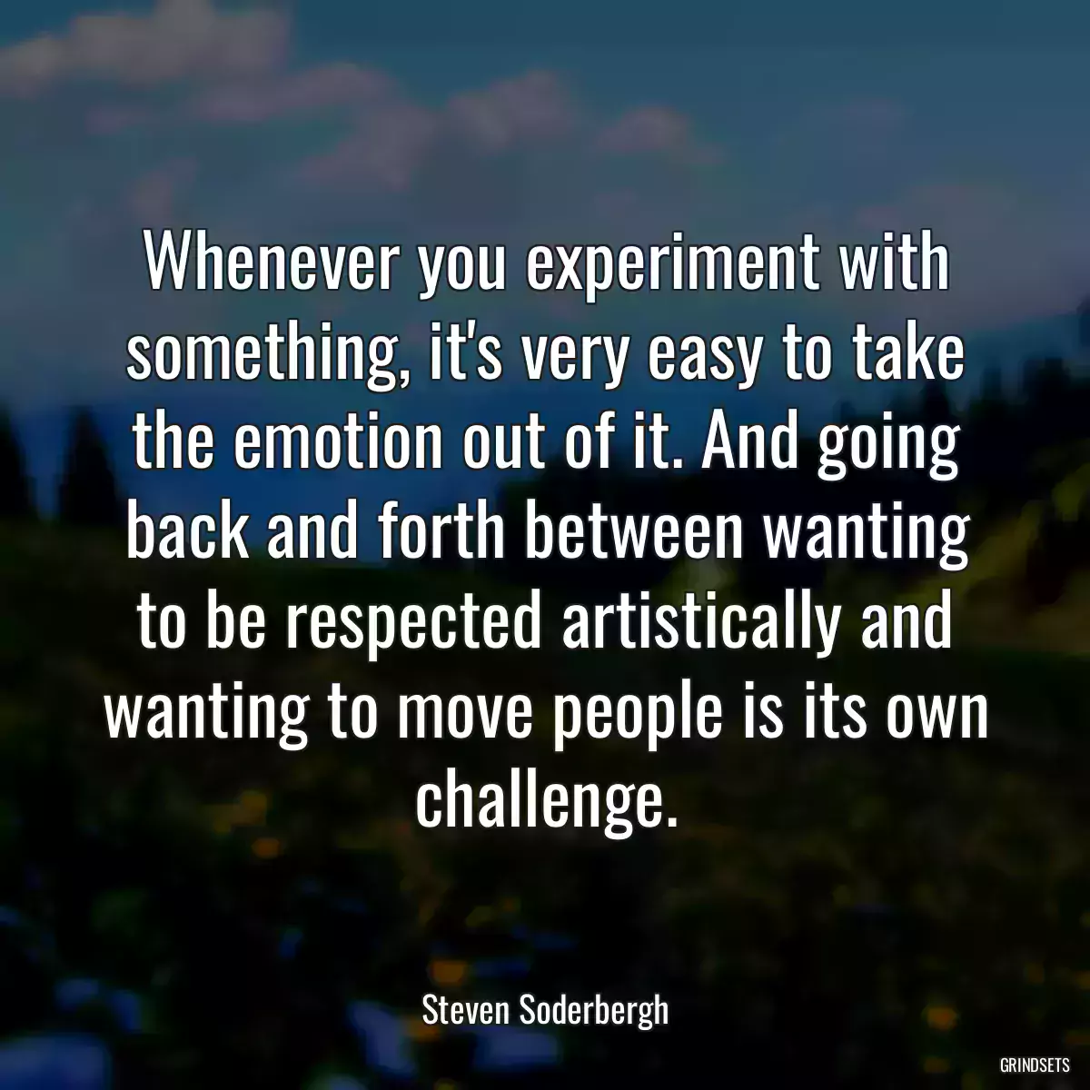 Whenever you experiment with something, it\'s very easy to take the emotion out of it. And going back and forth between wanting to be respected artistically and wanting to move people is its own challenge.