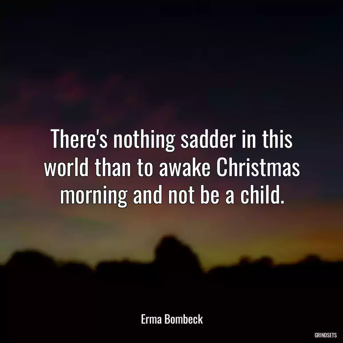 There\'s nothing sadder in this world than to awake Christmas morning and not be a child.