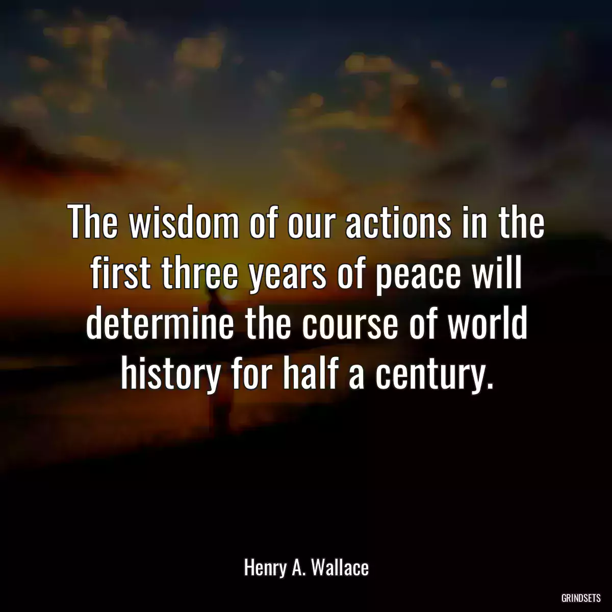 The wisdom of our actions in the first three years of peace will determine the course of world history for half a century.