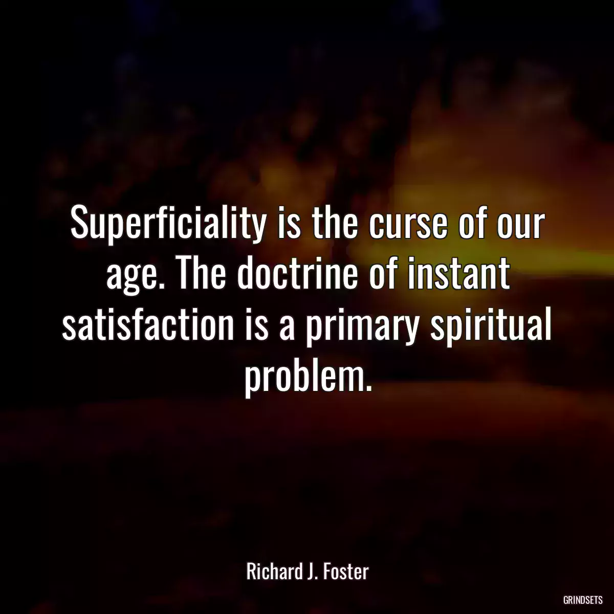 Superficiality is the curse of our age. The doctrine of instant satisfaction is a primary spiritual problem.