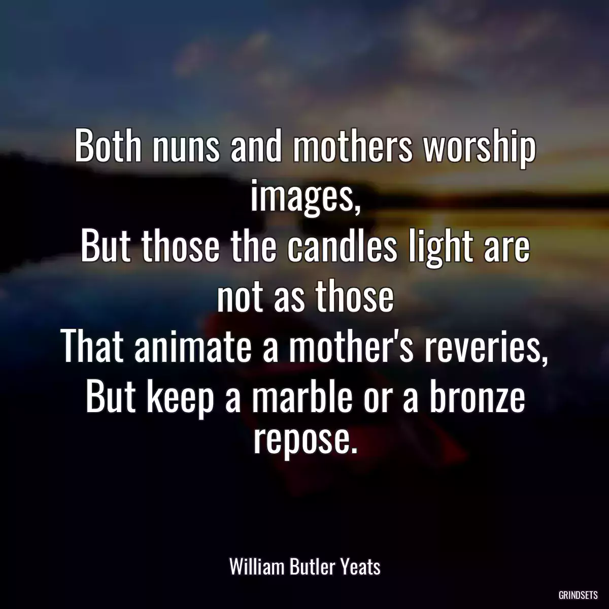 Both nuns and mothers worship images,
But those the candles light are not as those
That animate a mother\'s reveries,
But keep a marble or a bronze repose.