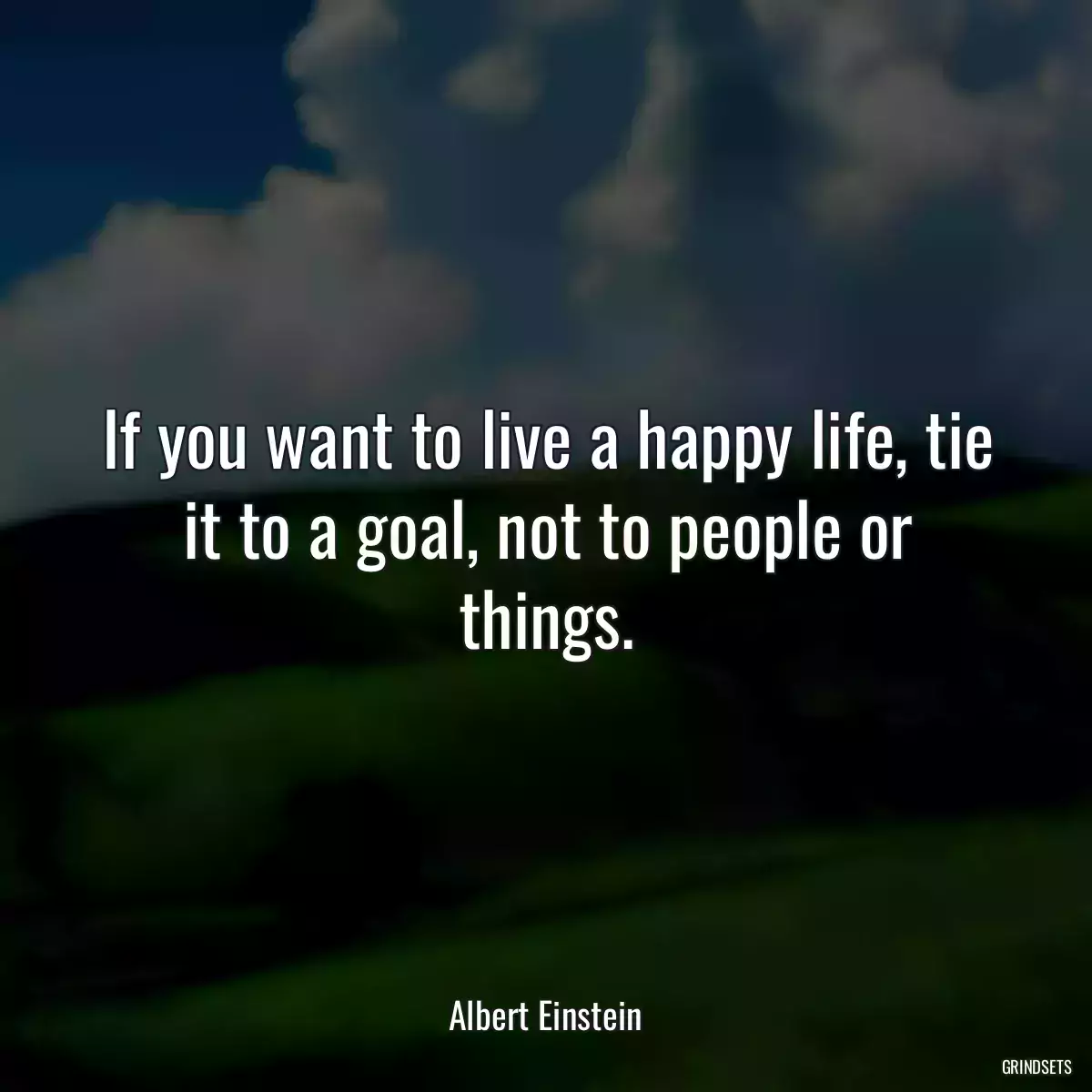 If you want to live a happy life, tie it to a goal, not to people or things.