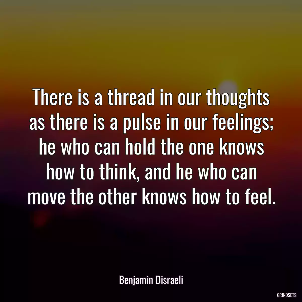 There is a thread in our thoughts as there is a pulse in our feelings; he who can hold the one knows how to think, and he who can move the other knows how to feel.