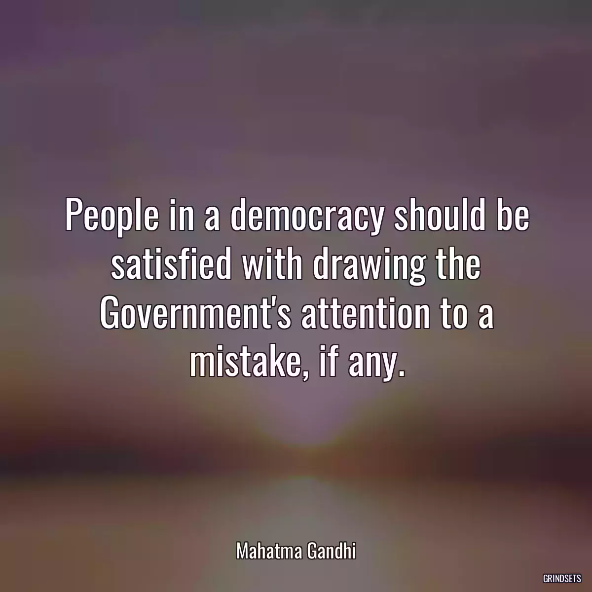 People in a democracy should be satisfied with drawing the Government\'s attention to a mistake, if any.