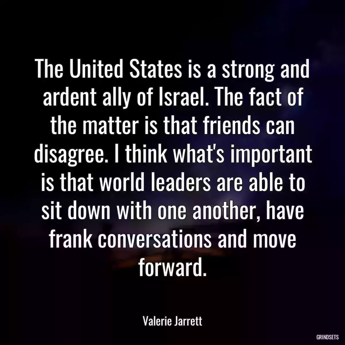 The United States is a strong and ardent ally of Israel. The fact of the matter is that friends can disagree. I think what\'s important is that world leaders are able to sit down with one another, have frank conversations and move forward.