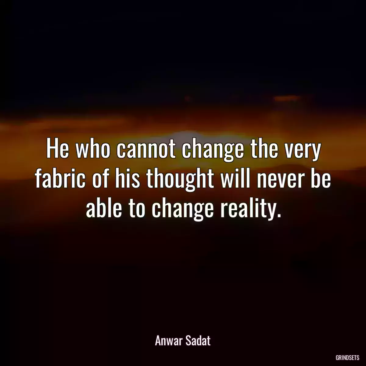 He who cannot change the very fabric of his thought will never be able to change reality.