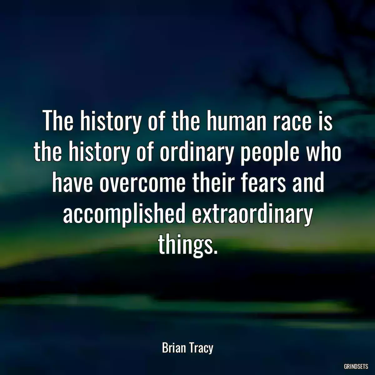 The history of the human race is the history of ordinary people who have overcome their fears and accomplished extraordinary things.