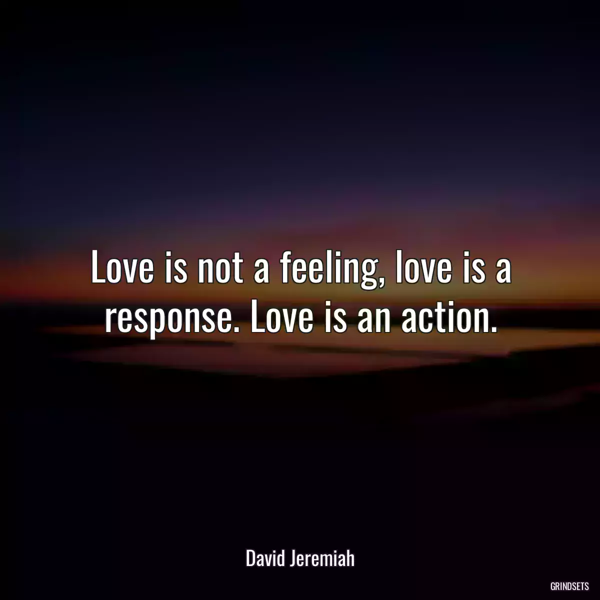 Love is not a feeling, love is a response. Love is an action.