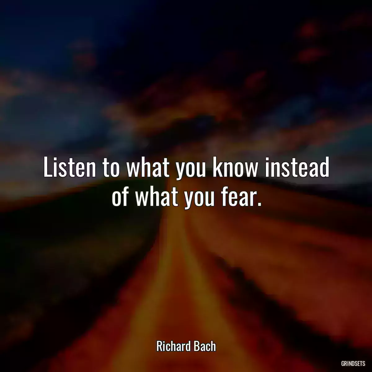 Listen to what you know instead of what you fear.