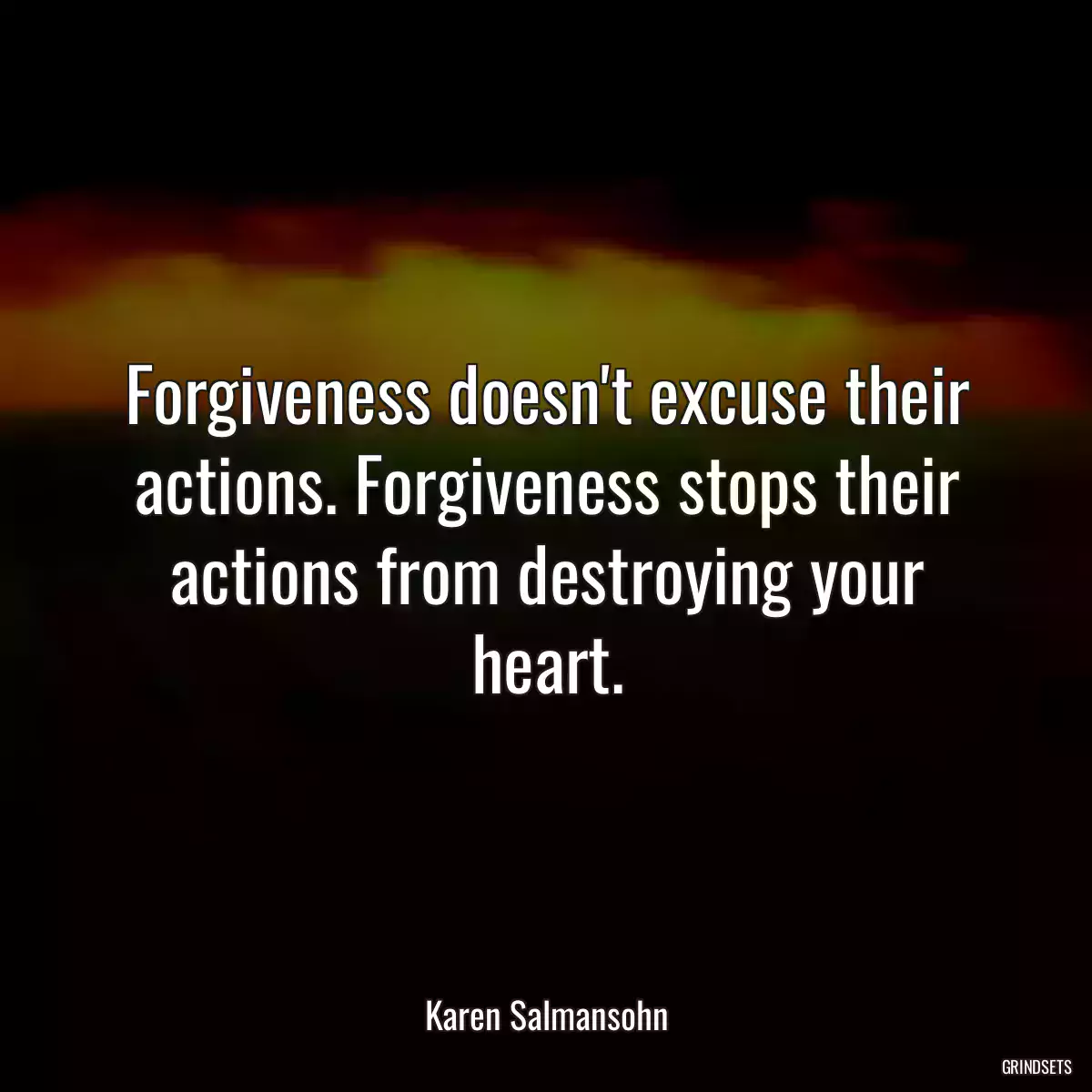 Forgiveness doesn\'t excuse their actions. Forgiveness stops their actions from destroying your heart.