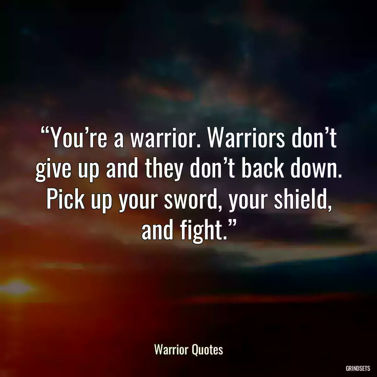 “You’re a warrior. Warriors don’t give up and they don’t back down. Pick up your sword, your shield, and fight.”