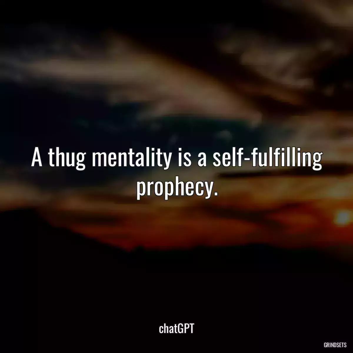 A thug mentality is a self-fulfilling prophecy.