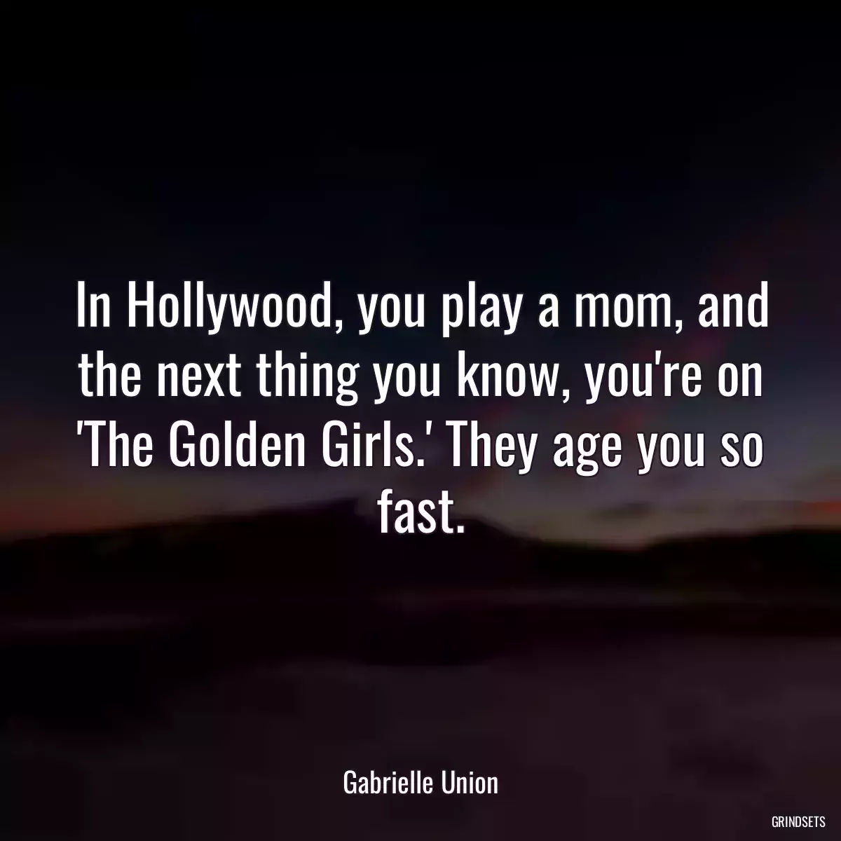 In Hollywood, you play a mom, and the next thing you know, you\'re on \'The Golden Girls.\' They age you so fast.