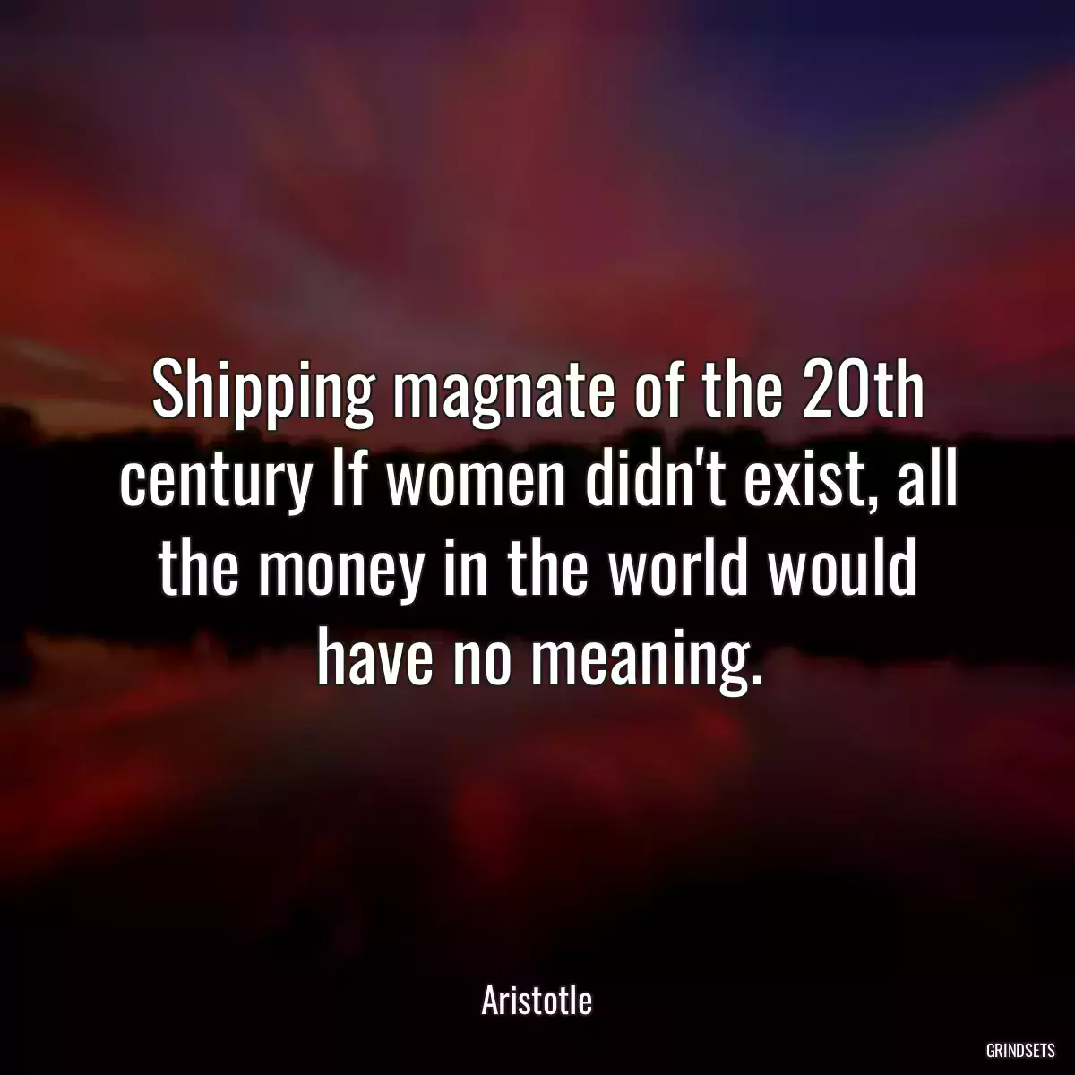 Shipping magnate of the 20th century If women didn\'t exist, all the money in the world would have no meaning.