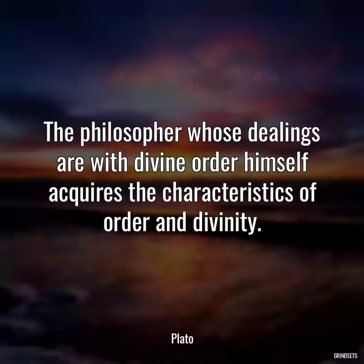 The philosopher whose dealings are with divine order himself acquires the characteristics of order and divinity.