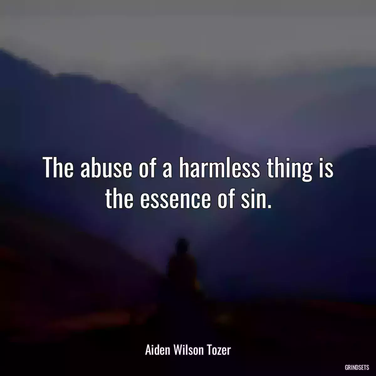 The abuse of a harmless thing is the essence of sin.