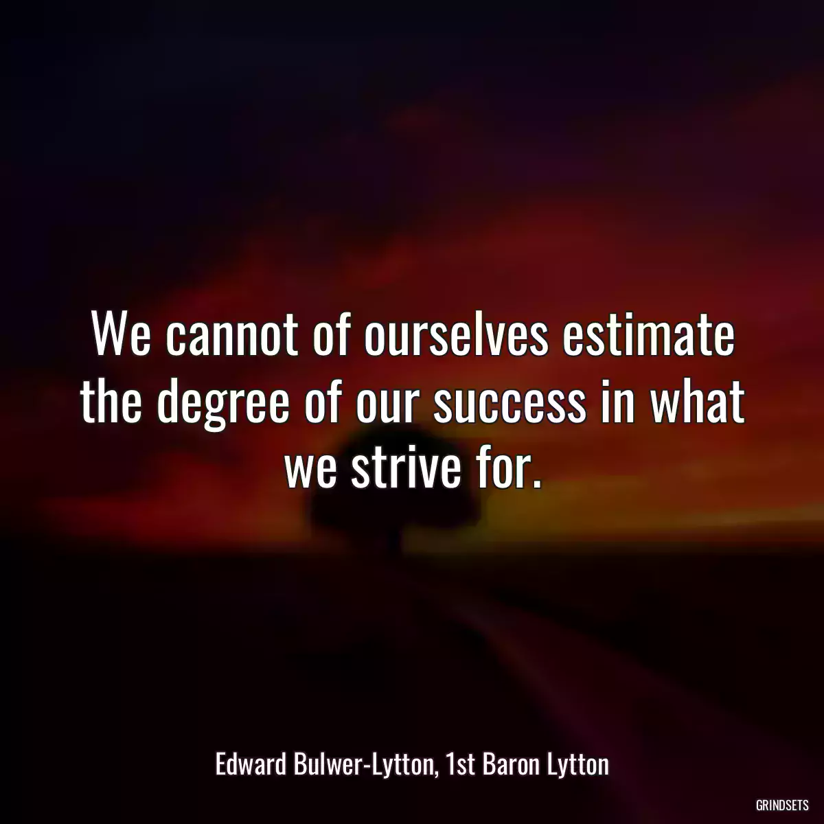 We cannot of ourselves estimate the degree of our success in what we strive for.