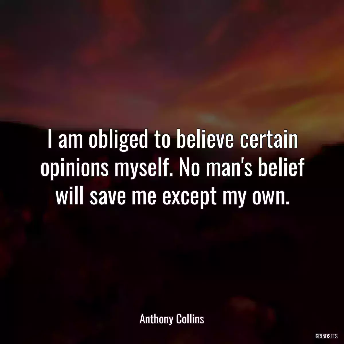 I am obliged to believe certain opinions myself. No man\'s belief will save me except my own.