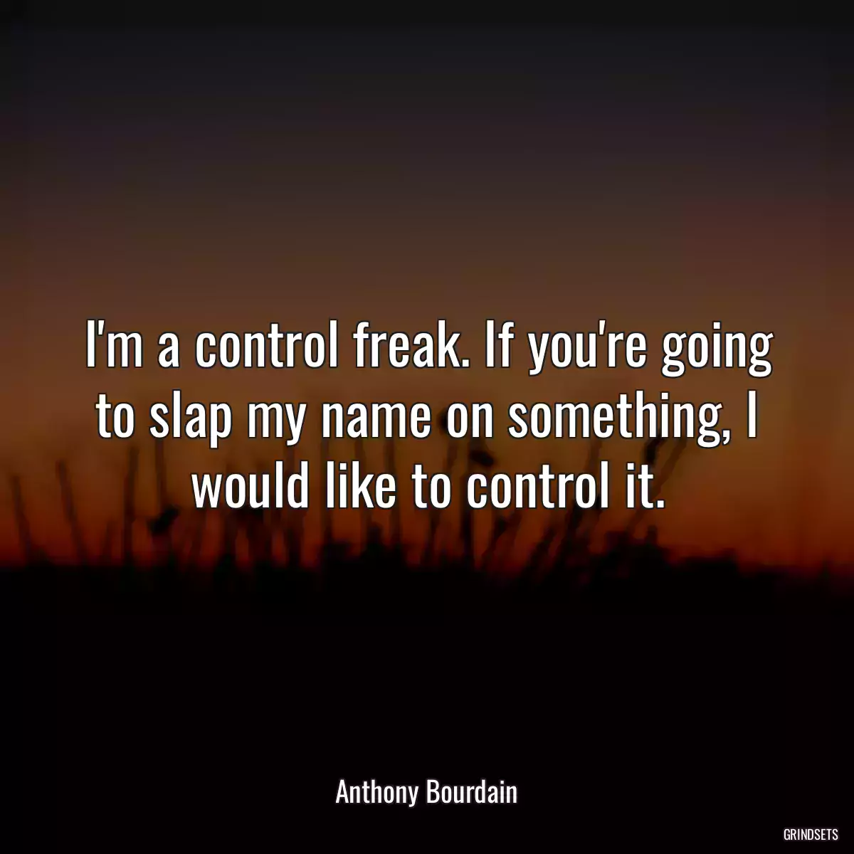 I\'m a control freak. If you\'re going to slap my name on something, I would like to control it.