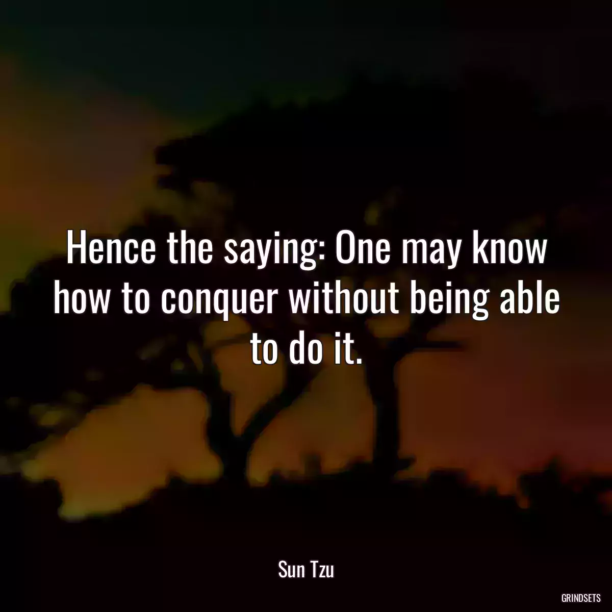 Hence the saying: One may know how to conquer without being able to do it.